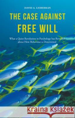 The Case Against Free Will: What a Quiet Revolution in Psychology Has Revealed about How Behaviour Is Determined Lieberman, David 9781137345240