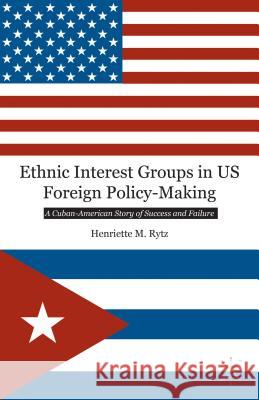 Ethnic Interest Groups in US Foreign Policy-Making: A Cuban-American Story of Success and Failure Rytz, H. 9781137349798 Palgrave Macmillan