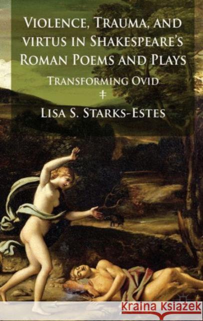 Violence, Trauma, and Virtus in Shakespeare's Roman Poems and Plays: Transforming Ovid Starks-Estes, L. 9781137349910 Palgrave MacMillan