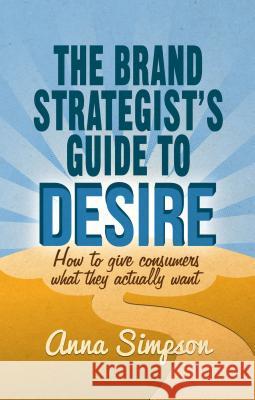 The Brand Strategist's Guide to Desire: How to Give Consumers What They Actually Want Simpson, A. 9781137351814 PALGRAVE MACMILLAN