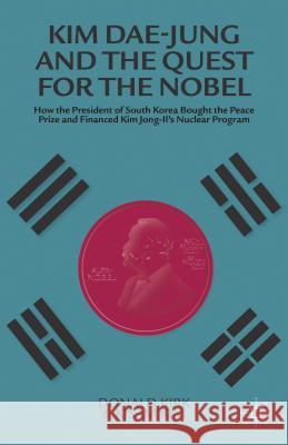 Kim Dae-Jung and the Quest for the Nobel: How the President of South Korea Bought the Peace Prize and Financed Kim Jong-Il's Nuclear Program Donald Kirk, Kisam Kim 9781137353085 Palgrave Macmillan