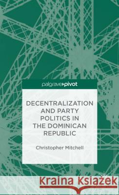 Decentralization and Party Politics in the Dominican Republic Christopher Mitchell   9781137353115 Palgrave Macmillan