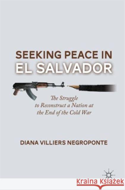 Seeking Peace in El Salvador: The Struggle to Reconstruct a Nation at the End of the Cold War Negroponte, D. 9781137353573 0