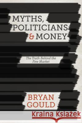 Myths, Politicians and Money: The Truth Behind the Free Market Gould, B. 9781137358622 0