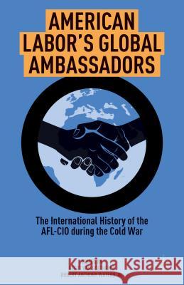 American Labor's Global Ambassadors: The International History of the AFL-CIO During the Cold War Waters Jr. Robert Anthony 9781137360212