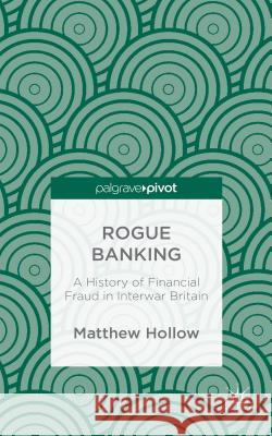 Rogue Banking: A History of Financial Fraud in Interwar Britain Hollow, M. 9781137360533 Palgrave Pivot