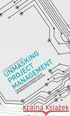 Unmasking Project Management: The Business Perspective of Information Systems Success Moraveck, C. 9781137360953 Palgrave MacMillan