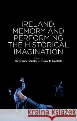Ireland, Memory and Performing the Historical Imagination Christopher Collins Mary P. Caulfield 9781137362179 Palgrave MacMillan
