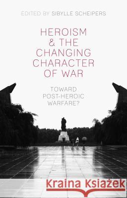 Heroism and the Changing Character of War: Toward Post-Heroic Warfare? Scheipers, S. 9781137362520 Palgrave MacMillan