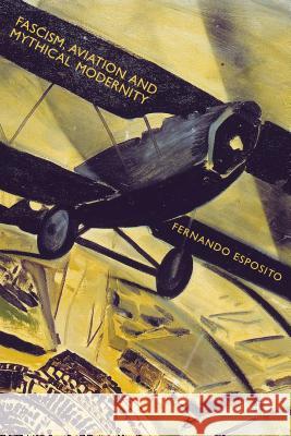 Fascism, Aviation and Mythical Modernity Fernando Esposito 9781137362988