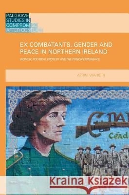 Ex-Combatants, Gender and Peace in Northern Ireland: Women, Political Protest and the Prison Experience Wahidin, Azrini 9781137363299 Palgrave MacMillan