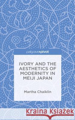 Ivory and the Aesthetics of Modernity in Meiji Japan Martha Chaiklin 9781137363329