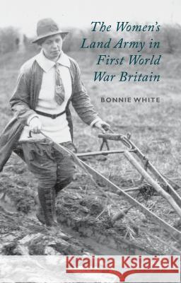 The Women's Land Army in First World War Britain Bonnie White 9781137363893 Palgrave MacMillan