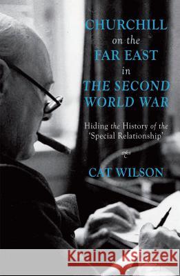 Churchill on the Far East in the Second World War: Hiding the History of the 'Special Relationship' Wilson, C. 9781137363947 Palgrave MacMillan