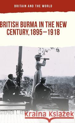 British Burma in the New Century, 1895-1918 Stephen L. Keck 9781137364326