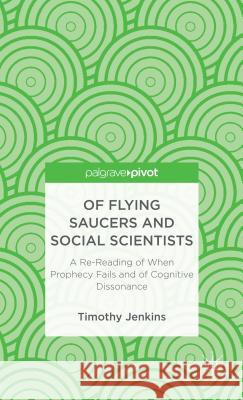 Of Flying Saucers and Social Scientists: A Re-Reading of When Prophecy Fails and of Cognitive Dissonance  Jenkins 9781137364456 0