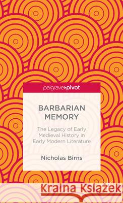 Barbarian Memory: The Legacy of Early Medieval History in Early Modern Literature Nicholas Birns 9781137364555