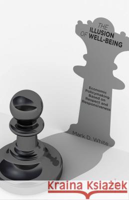 The Illusion of Well-Being: Economic Policymaking Based on Respect and Responsiveness White, Mark D. 9781137364654 Palgrave MacMillan