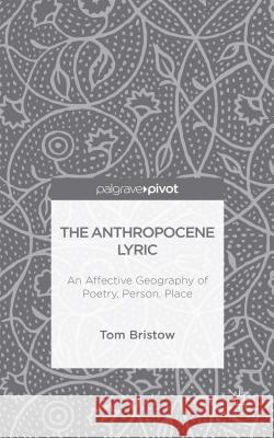 The Anthropocene Lyric: An Affective Geography of Poetry, Person, Place Bristow, Tom 9781137364746 Palgrave Pivot