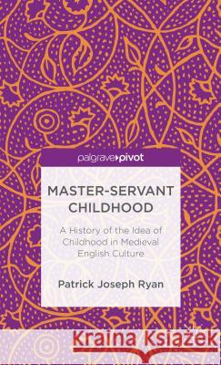 Master-Servant Childhood: A History of the Idea of Childhood in Medieval English Culture Ryan, P. 9781137364784 0