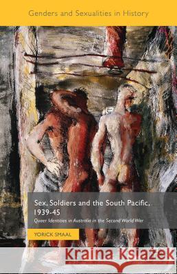 Sex, Soldiers and the South Pacific, 1939-45: Queer Identities in Australia in the Second World War Smaal, Yorick 9781137365132 Palgrave MacMillan