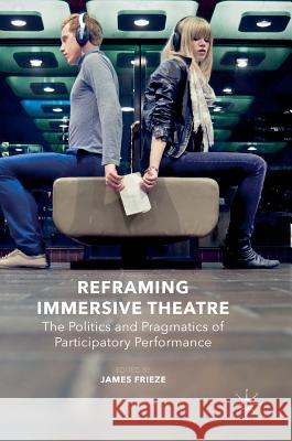 Reframing Immersive Theatre: The Politics and Pragmatics of Participatory Performance Frieze, James 9781137366030