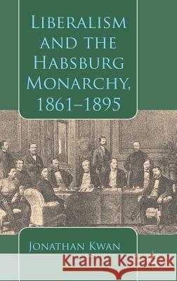 Liberalism and the Habsburg Monarchy, 1861-1895 Jonathan Kwan 9781137366917 PALGRAVE MACMILLAN