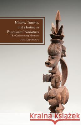 History, Trauma, and Healing in Postcolonial Narratives: Reconstructing Identities Ifowodo, O. 9781137367334 PALGRAVE MACMILLAN