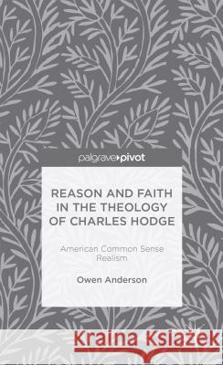 Reason and Faith in the Theology of Charles Hodge: American Common Sense Realism Owen Anderson   9781137368669