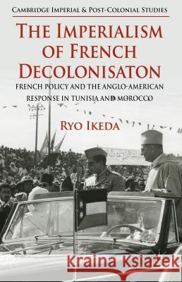 The Imperialism of French Decolonisaton: French Policy and the Anglo-American Response in Tunisia and Morocco Ikeda, Ryo 9781137368942 Palgrave MacMillan