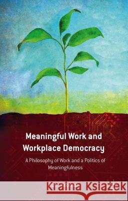 Meaningful Work and Workplace Democracy: A Philosophy of Work and a Politics of Meaningfulness Yeoman, R. 9781137370570