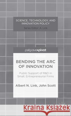 Bending the Arc of Innovation: Public Support of R&d in Small, Entrepreneurial Firms Link, A. 9781137371584 Palgrave Pivot