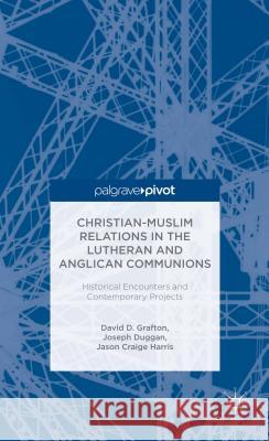 Christian-Muslim Relations in the Anglican and Lutheran Communions: Historical Encounters and Contemporary Projects David D. Grafton Joseph Duggan Jason Craige Harris 9781137372741
