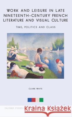Work and Leisure in Late Nineteenth-Century French Literature and Visual Culture: Time, Politics and Class White, C. 9781137373069 Palgrave MacMillan