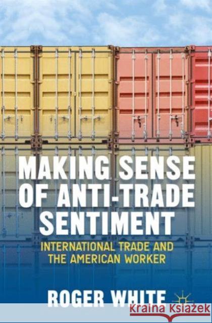 Making Sense of Anti-Trade Sentiment: International Trade and the American Worker White, R. 9781137373243 Palgrave MacMillan