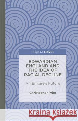 Edwardian England and the Idea of Racial Decline: An Empire's Future Prior, Christopher 9781137373403 Palgrave Pivot