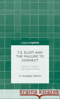 T.S. Eliot and the Failure to Connect: Satire on Modern Misunderstandings Atkins, G. 9781137375742 Palgrave Pivot