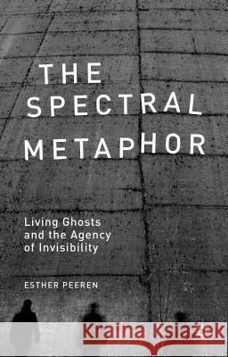 The Spectral Metaphor: Living Ghosts and the Agency of Invisibility Peeren, E. 9781137375841 Palgrave MacMillan