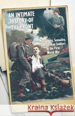 An Intimate History of the Front: Masculinity, Sexuality, and German Soldiers in the First World War Crouthamel, J. 9781137376916 PALGRAVE MACMILLAN
