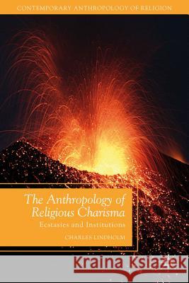 The Anthropology of Religious Charisma: Ecstasies and Institutions Lindholm, C. 9781137377623 Palgrave MacMillan