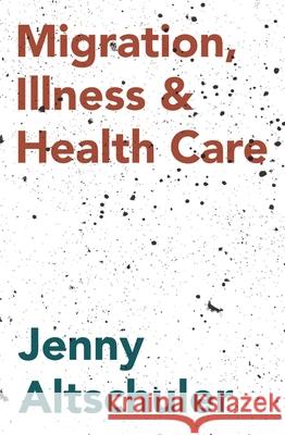 Migration, Illness and Healthcare Jenny Altschuler 9781137378507 Palgrave MacMillan
