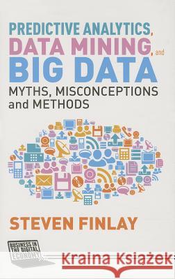 Predictive Analytics, Data Mining and Big Data: Myths, Misconceptions and Methods Finlay, S. 9781137379276 Palgrave MacMillan