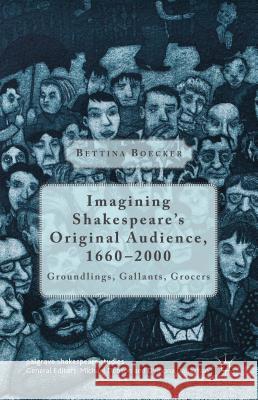 Imagining Shakespeare's Original Audience, 1660-2000: Groundlings, Gallants, Grocers Boecker, Bettina 9781137379955 Palgrave MacMillan