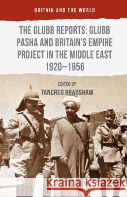 The Glubb Reports: Glubb Pasha and Britain's Empire Project in the Middle East 1920-1956 Tancred Bradshaw 9781137380104 Palgrave MacMillan
