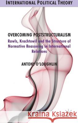 Overcoming Poststructuralism: Rawls, Kratochwil and the Structure of Normative Reasoning in International Relations O'Loughlin, A. 9781137380722 Palgrave MacMillan