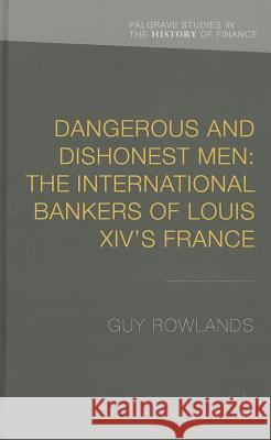 Dangerous and Dishonest Men: The International Bankers of Louis XIV's France Guy Rowlands 9781137381781 Palgrave MacMillan