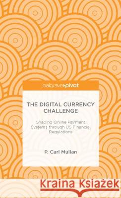 The Digital Currency Challenge: Shaping Online Payment Systems Through Us Financial Regulations Mullan, P. 9781137382542