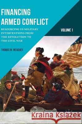 Financing Armed Conflict, Volume 1: Resourcing Us Military Interventions from the Revolution to the Civil War Meagher, Thomas M. 9781137382894 Palgrave MacMillan