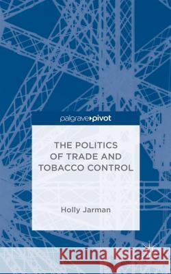 The Politics of Trade and Tobacco Control Holly Jarman   9781137384157 Palgrave Pivot