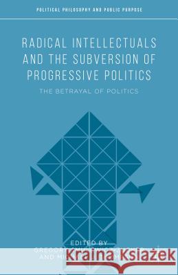 Radical Intellectuals and the Subversion of Progressive Politics: The Betrayal of Politics Thompson, Michael J. 9781137385154 Palgrave MacMillan